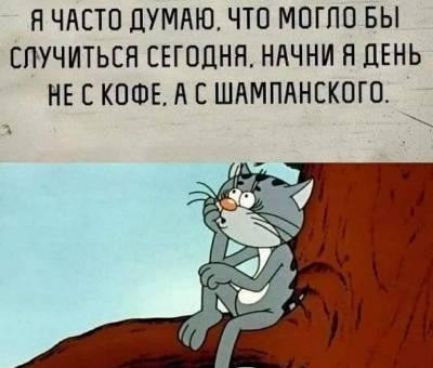 Я часто думаю, что могло бы случиться сегодня, начни я день не с кофе, а с шампанского.