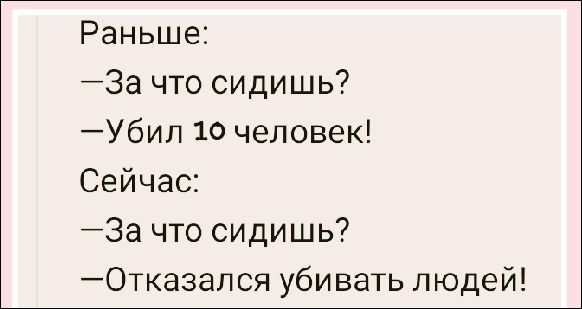 Раньше:
—За что сидишь?
—Убил 10 человек!
Сейчас:
—За что сидишь?
—Отказался убивать людей!