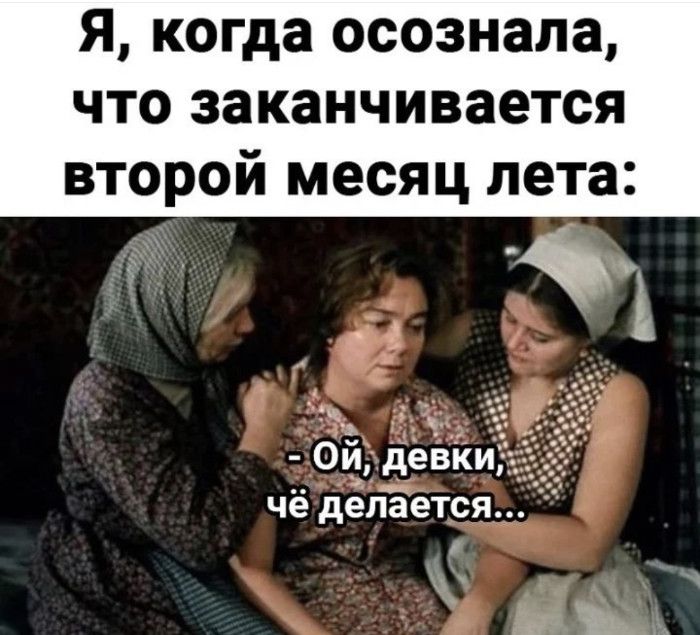 Я, когда осознала, что заканчивается второй месяц лета:
- Ой, девки, чё делается...