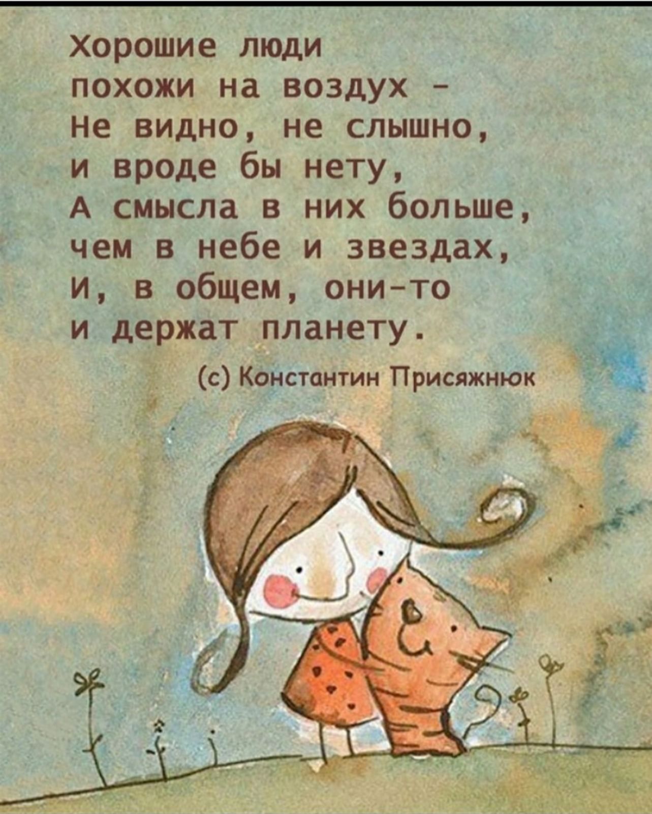 Хорошие люди
похожи на воздух –
Не видно, не слышно,
и вроде бы нету,
А смысла в них больше,
чем в небе и звездах,
И, в общем, они-то
и держат планету.

(c) Константин Присяжняк