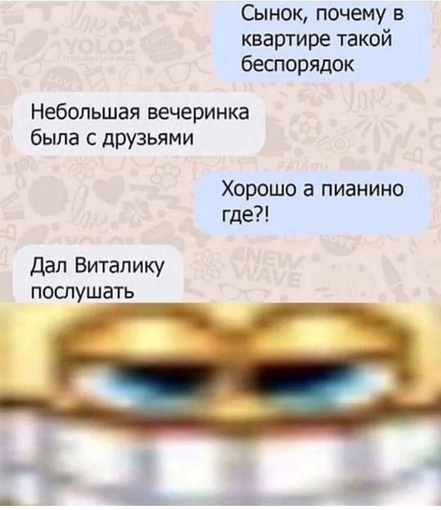 Сынок, почему в квартире такой беспорядок
Небольшая вечеринка была с друзьями
Хорошо а пианино где?!
Дал Виталике послушать