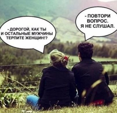 - Дорогой, как ты и остальные мужчины терпите женщин!? 
- Повтори вопрос, я не слушал.