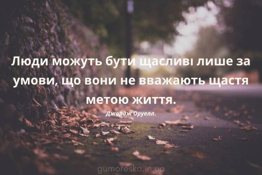 Люди можуть бути щасливі лише за умови, що вони не вважають щастя метою життя.
Джордж Орвелл.