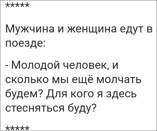 Мужчина и женщина едут в поезде:
- Молодой человек, и сколько мы ещё молчать будем? Для кого я здесь стесняться буду?