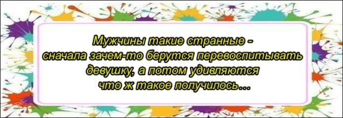 Мужчины такие странные - сначала зачем-то берутся перевоспитывать девушку, а потом удивляются что ж такое получилось...