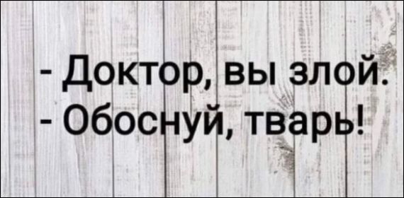 - Доктор, вы злой.
- Обоснуй, тварь!