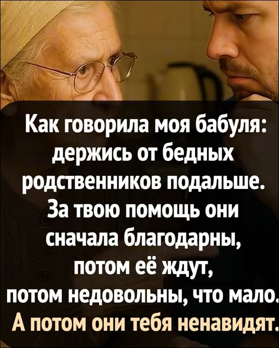 Как говорила моя бабушка: держись от бедных родственников подальше. За твою помощь они сначала благодарны, потом её ждут, потом недовольны, что мало. А потом они тебя ненавидят.