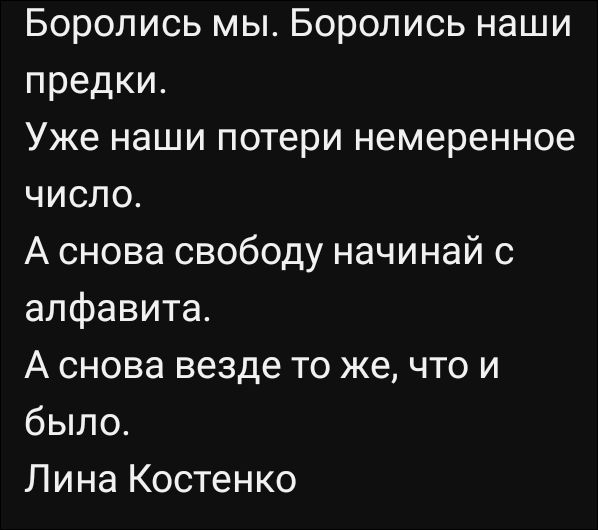Боролись мы. Боролись наши предки.
Уже наши потери немеренное число.
А снова свободу начинай с алфавита.
А снова везде то же, что и было.
Лина Костенко.