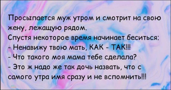 Просыпается муж утром и смотрит на свою жену, лежащую рядом.
Спустя некоторое время начинает беситься:
- Ненавижу твою мать, КАК - ТАК!!!
- Что такого моя мама тебе сделала?
- Это ж надо же так дочь назвать, что с самого утра имя сразу и не вспомнить!!!