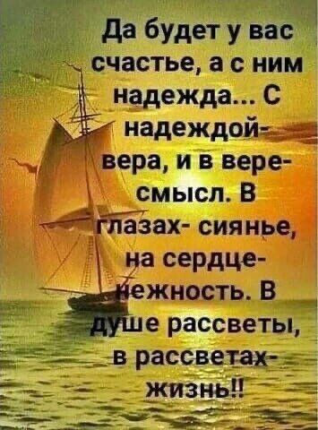 Да будет у вас счастье, а с ним надежда... С надеждой - вера, и в вере - смысл. В глазах - сиянье, на сердце - нежность. В душе рассветы, в рассветах - жизнь!!