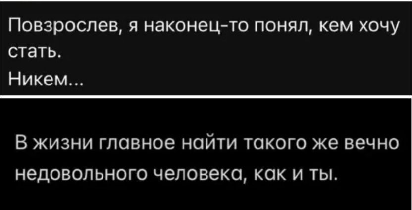 Повзрослев, я наконец-то понял, кем хочу стать.
Ником...

В жизни главное найти такого же вечно недовольного человека, как и ты.