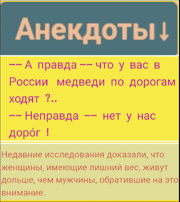 -- А правда -- что у вас в России медведи по дорогам ходят ?..
-- Неправда -- нет у нас дорог !
Недавние исследования доказали, что женщины, имеющие лишний вес, живут дольше, чем мужчины, обратившие на это внимание.