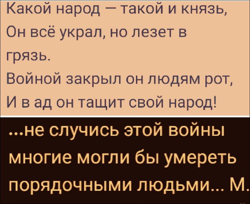 Какой народ — такой и князь,
Он всё украл, но лезет в грязь.
Войной закрыл он людям рот,
И в ад он тащит свой народ!

...не случись этой войны
многие могли бы умереть
порядочными людьми... М.