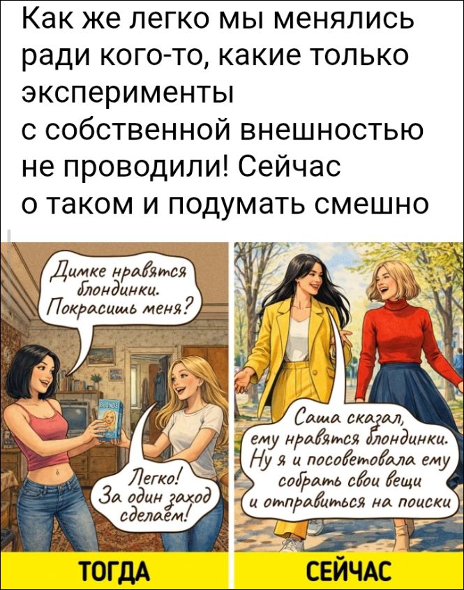 Как же легко мы менялись ради кого-то, какие только эксперименты с собственной внешностью не проводили! Сейчас о таком и подумать смешно. Димке нравятся блондинки. Покрасишь меня? Легко! За один заход сделаем! Саша сказал, ему нравятся блондинки. Ну я и посоветовала ему собрать свои вещи и отправиться на поиски. ТОГДА. СЕЙЧАС.