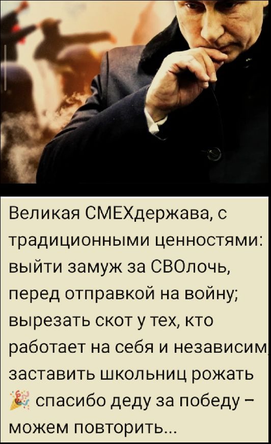 Великая СМЕХдержава, с традиционными ценностями: выйти замуж за СВОлочь, перед отправкой на войну; вырезать скот у тех, кто работает на себя и независим заставить школьниц рожать 🎉 спасибо деду за победу – можем повторить...