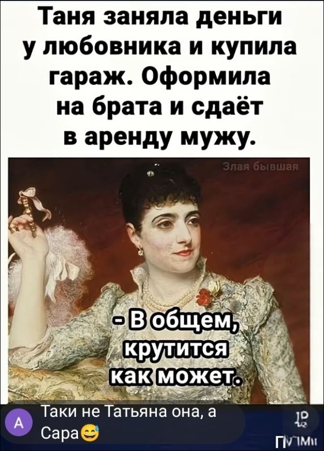 Таня заняла деньги у любовника и купила гараж. Оформила на брата и сдаёт в аренду мужу. Злая бывшая. - В общем, крутится как может. Таки не Татьяна она, а Сара
