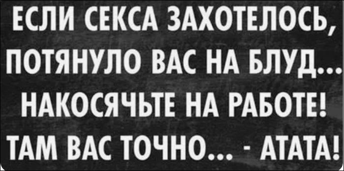 ЕСЛИ СЕКСА ЗАХОТЕЛОСЬ, ПОТЯНУЛО ВАС НА БЛУД... НАКОСЯЧЬТЕ НА РАБОТЕ! ТАМ ВАС ТОЧНО... - АТАТА!