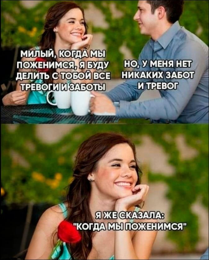 Милый, когда мы поженимся, я буду делить с тобой все тревоги и заботы. Но, у меня нет никаких забот и тревог. Я же сказала: 