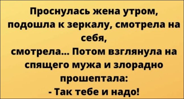 Проснулась жена утром, подошла к зеркалу, смотрела на себя, смотрела... Потом взглянула на спящего мужа и злорадно прошептала: - Так тебе и надо!