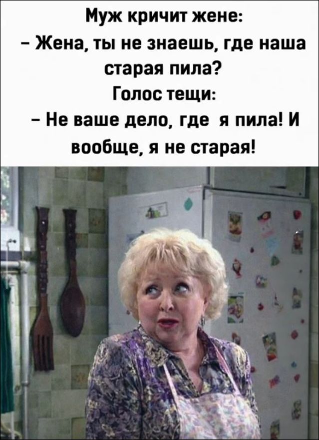 Муж кричит жене: – Жена, ты не знаешь, где наша старая пила? Голос тещи: – Не ваше дело, где я пила! И вообще, я не старая!