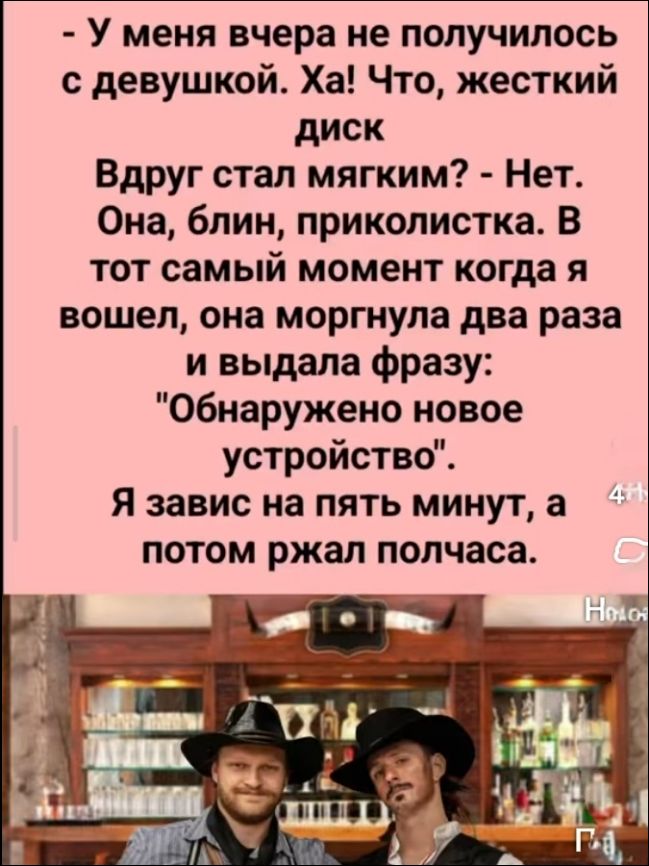 У меня вчера не получилось с девушкой. Ха! Что, жесткий диск Вдруг стал мягким? - Нет. Она, блин, приколистка. В тот самый момент когда я вошел, она моргнула два раза и выдала фразу: 