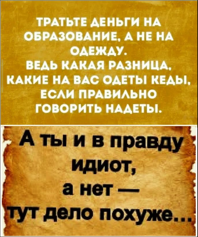 ТРАТЬТЕ ДЕНЬГИ НА ОБРАЗОВАНИЕ, А НЕ НА ОДЕЖДУ. ВЕДЬ КАКАЯ РАЗНИЦА, КАКИЕ НА ВАС ОДЕТЫ КЕДЫ, ЕСЛИ ПРАВИЛЬНО ГОВОРИТЬ НАДЕТЫ. А ты и в правду идиот, а нет — тут дело похуже...