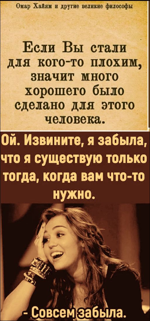 Омар Хайям и другие великие философы. Если Вы стали для кого-то плохим, значит много хорошего было сделано для этого человека. Ой. Извините, я забыла, что я существую только тогда, когда вам что-то нужно. - Совсем забыла.