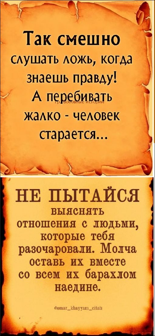 Так смешно слушать ложь, когда знаешь правду! А перебивать жалко - человек старается... НЕ ПЫТАЙСЯ выяснять отношения с людьми, которые тебя разочаровали. Молча оставь их вместе со всем их барахлом наедине.