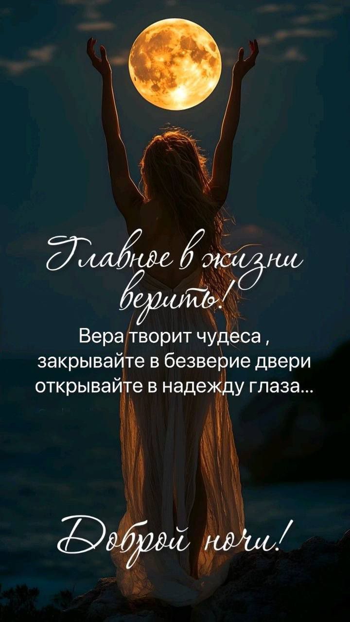 Главное в жизни верить! Вера творит чудеса, закрывайте в безверие двери, открывайте в надежду глаза... Доброй ночи!