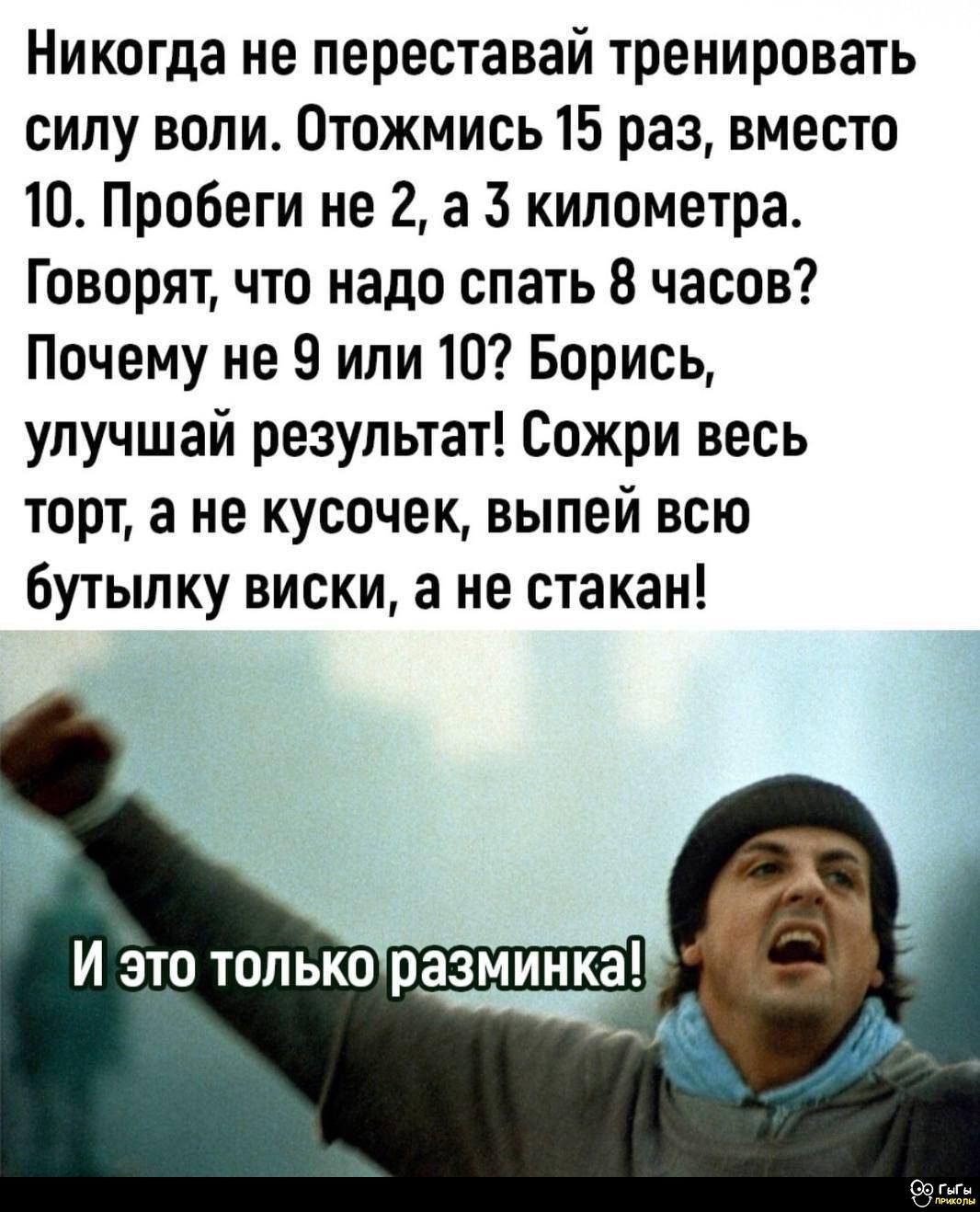 Никогда не переставай тренировать силу воли. Отожмись 15 раз, вместо 10. Пробеги не 2, а 3 километра. Говорят, что надо спать 8 часов? Почему не 9 или 10? Борись, улучшай результат! Сожри весь торт, а не кусочек, выпей всю бутылку виски, а не стакан! И это только разминка!