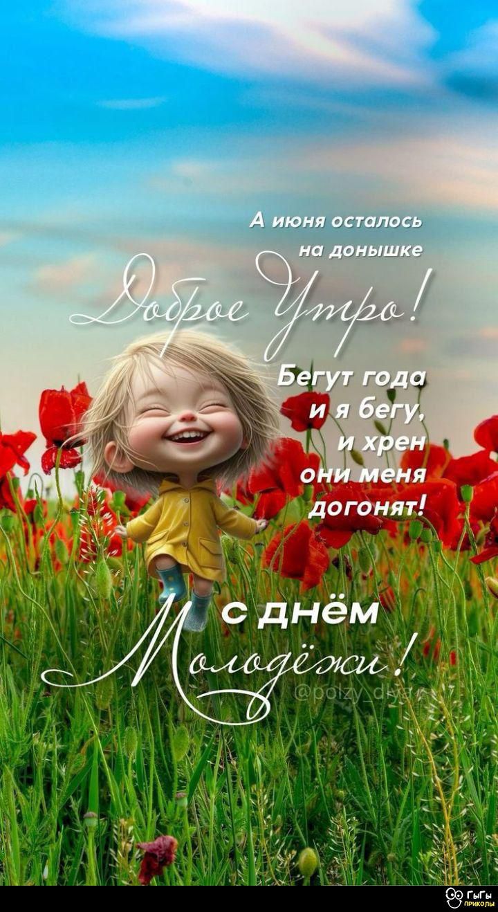 А июня осталось на донышке
Доброе Утро!
Бегут года
и я бегу,
и хрен
они меня
догонят!
с днем
Молодежи!
