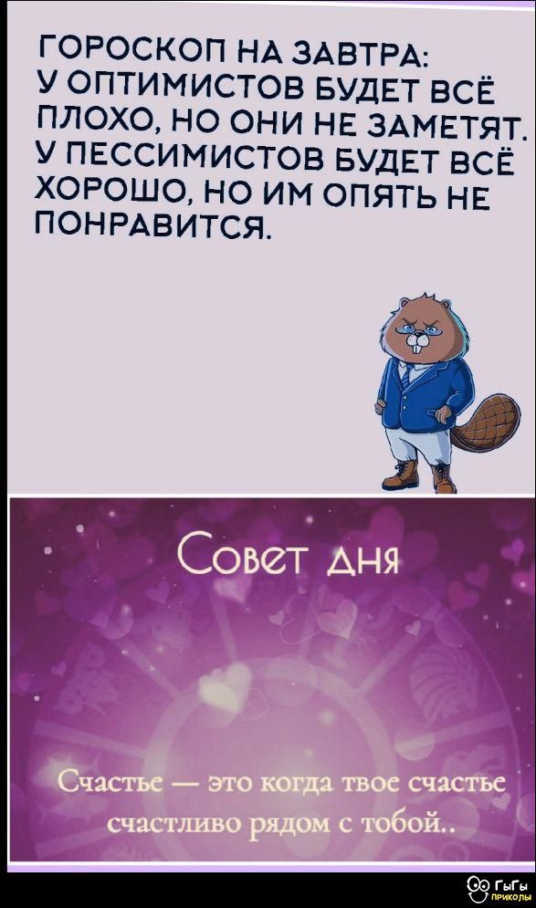 Гороскоп на завтра: У оптимистов будет всё плохо, но они не заметят. У пессимистов будет всё хорошо, но им опять не понравится.

Совет дня
Счастье — это когда твое счастье счастливо рядом с тобой.