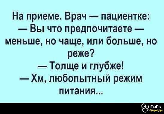 На приеме. Врач — пациентке: — Вы что предпочитаете — меньше, но чаще, или больше, но реже? — Толще и глубже! — Хм, любопытный режим питания...