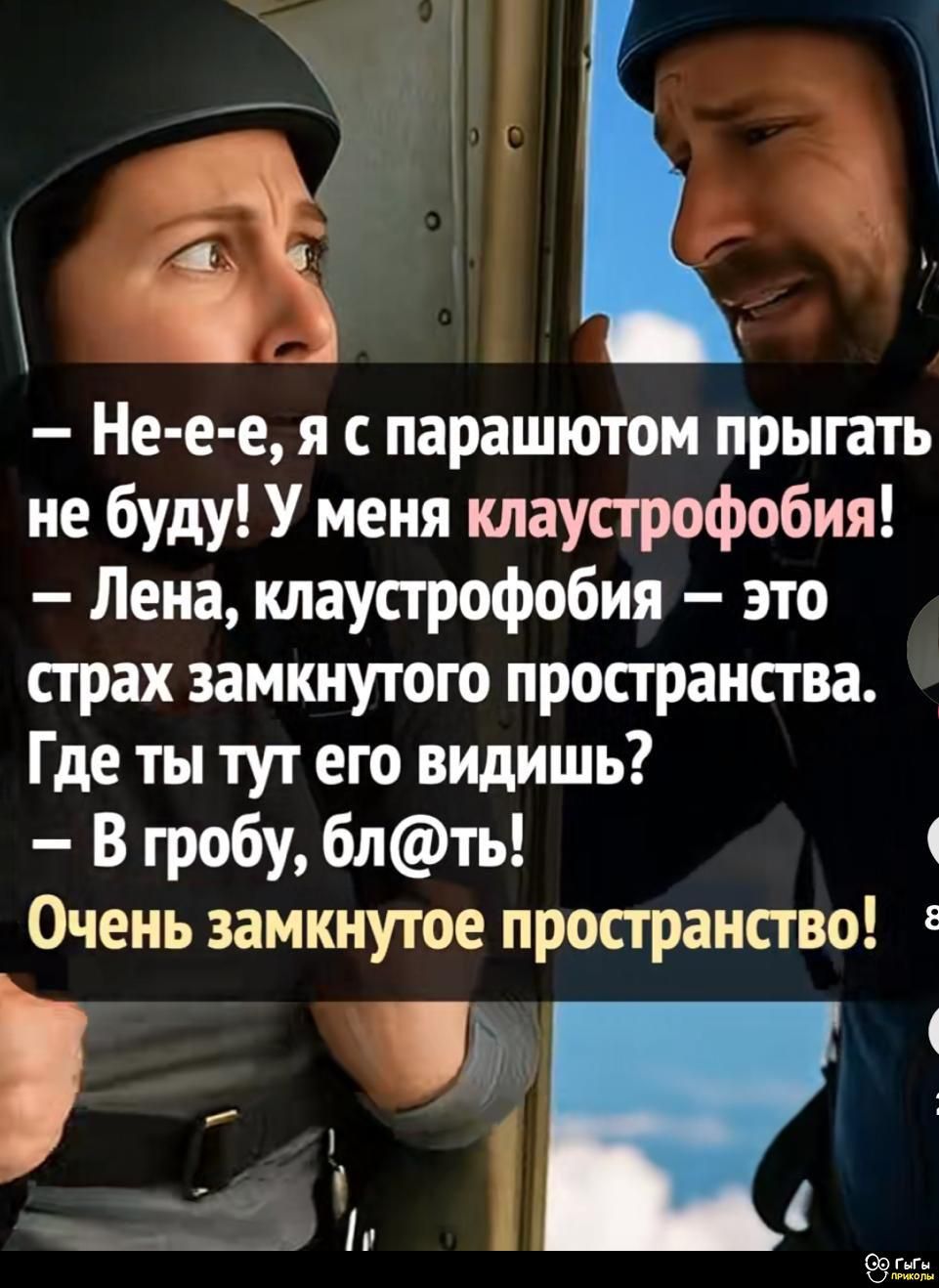 — Не-е-е, я с парашютом прыгать
не буду! У меня клаустрофобия!
— Лена, клаустрофобия — это
страх замкнутого пространства.
Где ты тут его видишь?

— В гробу, бл@ть! ‹
Очень замкнутое просграиство' :

ч— '1‚ ‘

