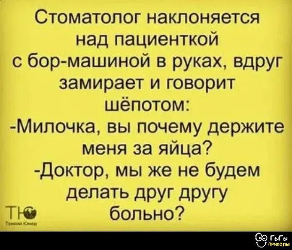 Стоматолог наклоняется над пациенткой с бор-машиной в руках, вдруг замирает и говорит шёпотом:
- Милочка, вы почему держите меня за яйца?
- Доктор, мы же не будем делать друг другу больно?