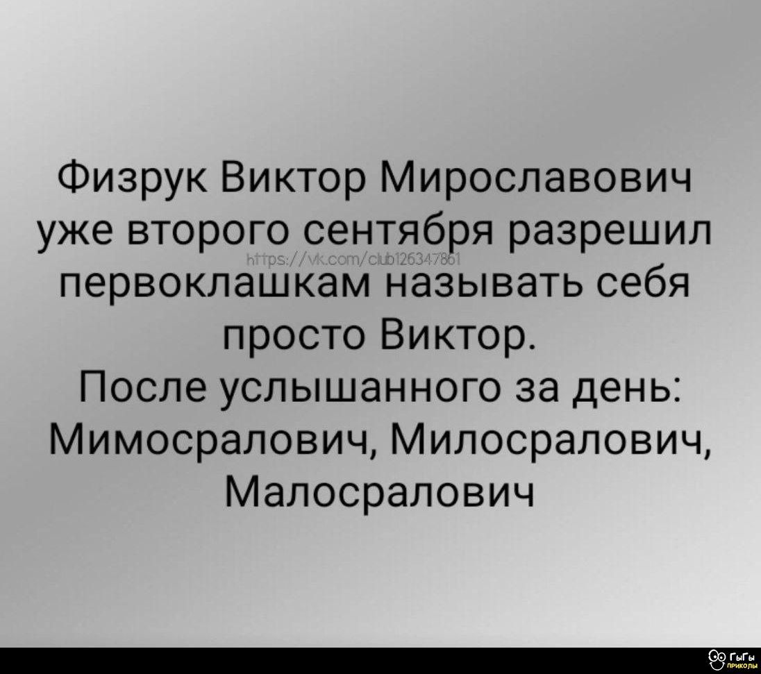 Физрук Виктор Мирославович уже второго сентября разрешил первоклашкам называть себя просто Виктор. После услышанного за день: Мимосралович, Милосралович, Малосралович