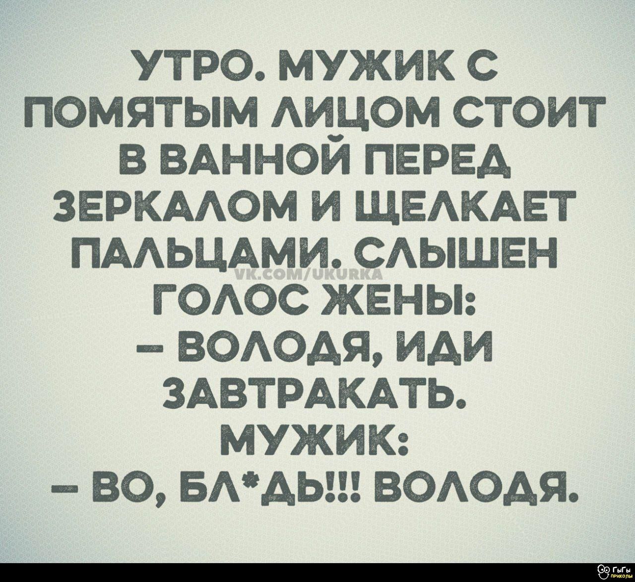 УТРО. МУЖИК С ПОМЯТЫМ ЛИЦОМ СТОИТ В ВАННОЙ ПЕРЕД ЗЕРКАЛОМ И ЩЕЛКАЕТ ПАЛЬЦАМИ. СЛЫШЕН ГОЛОС ЖЕНЫ:
– ВОЛОДЯ, ИДИ ЗАВТРАКАТЬ.
МУЖИК:
– ВО, БЛ*ДЬ!!! ВОЛОДЯ.