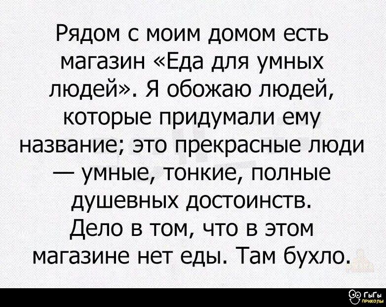 Рядом с моим домом есть магазин «Еда для умных людей». Я обожаю людей, которые придумали ему название; это прекрасные люди — умные, тонкие, полные душевных достоинств. Дело в том, что в этом магазине нет еды. Там бухло.
