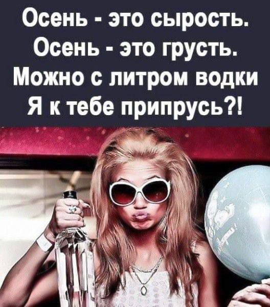 Осень - это сырость.
Осень - это грусть.
Можно с литром водки
Я к тебе припрусь?!