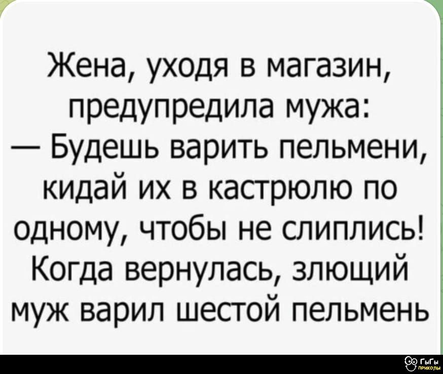 Жена, уходя в магазин, предупредила мужа: — Будешь варить пельмени, кидай их в кастрюлю по одному, чтобы не слиплись! Когда вернулась, злющий муж варил шестой пельмень.