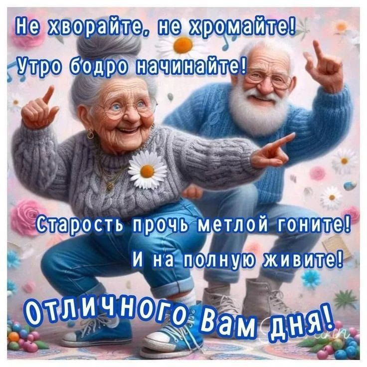 Не болейте, не хромайте! Утро бодро начинайте! Старость прочь метлой гоните! И на полную живите! Отличного вам дня!