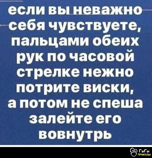 если вы неважно себя чувствуете, пальцами обеих рук по часовой стрелке нежно потните виски, а потом не спеша залейте его вовнутрь