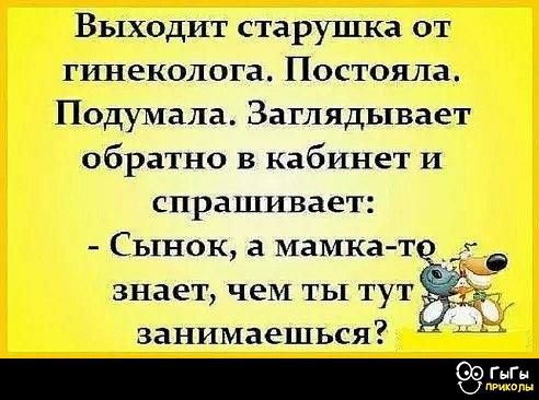 Выходит старушка от гинеколога. Постояла. Подумала. Заглядывает обратно в кабинет и спрашивает:
- Сынок, а мамка-то знает, чем ты тут занимаешься?