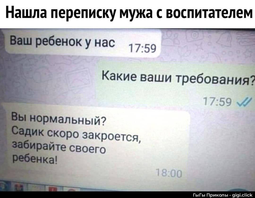 Ваш ребенк у нас 17:59
Какие ваши требования? 17:59
Вы нормальный? Садик скоро закроется, забирайте своего ребенка! 18:00
