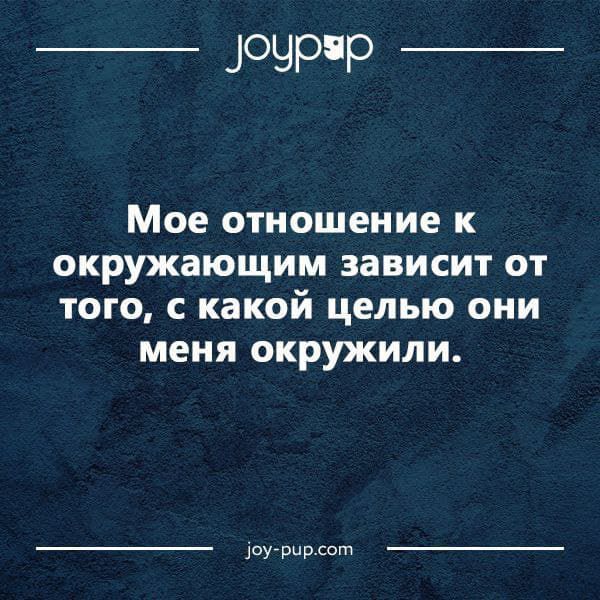 Мое отношение к окружающим зависит от того, с какой целью они меня окружают.