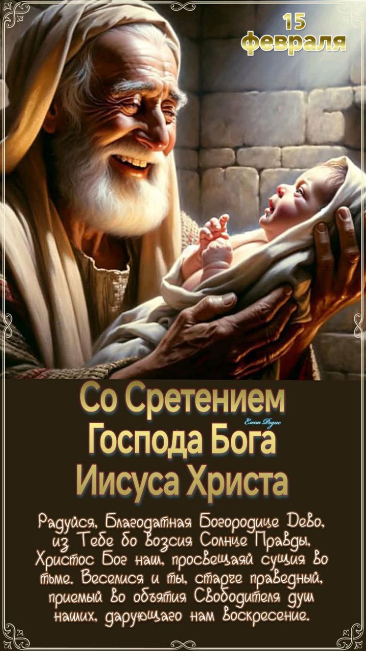 15 Февраля
Со Сретением Господа Бога Иисуса Христа
Радуйся, Благодатная Богородице Дево, из Тебе во Богосí произошло спасение для мира; Веселия и ты, старче праведный, прими во объятия Свободителя душ наших, дарующего нам воскресение.