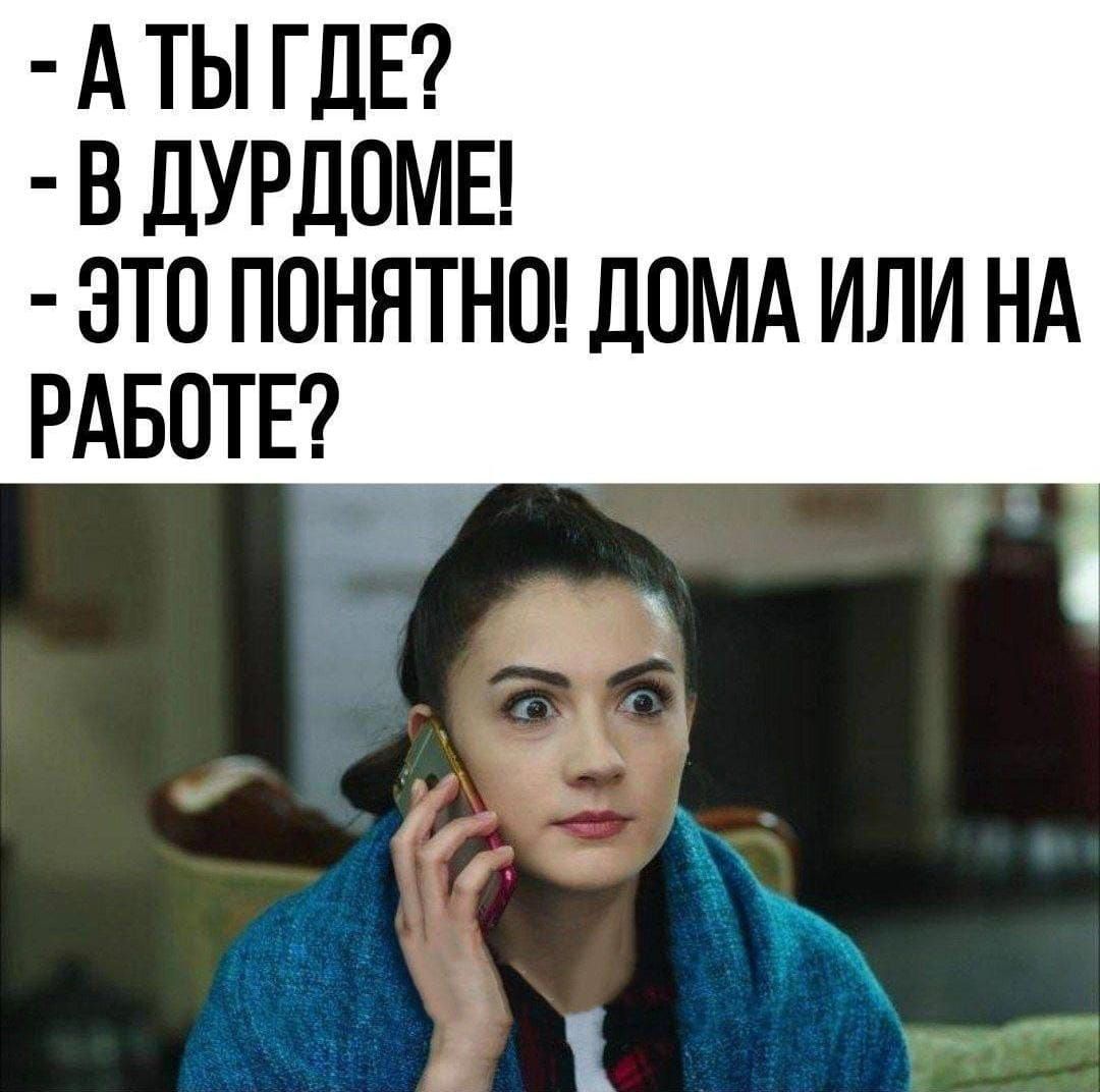 - А ты где?
- В дурдоме!
- Это понятно! Дома или на работе?