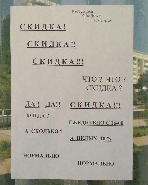 СКИДКА! СКИДКА!! СКИДКА!!!
ЧТО? ЧТО? СКИДКА?
ДА! ДА!!
КОГДА?
А СКОЛЬКО?
СКИДКА!!!
ЕЖЕДНЕВНО С 16-00
А ЦЕЛЫХ 10%
НОРМАЛЬНО
НОРМАЛЬНО