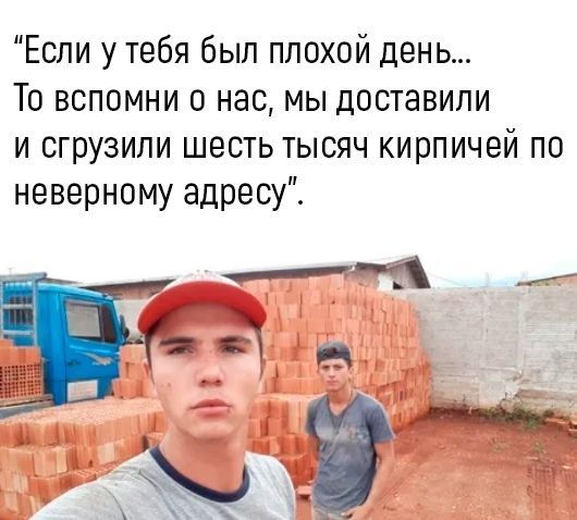 Если у тебя был плохой день... То вспомни о нас, мы доставили и сгрузили шесть тысяч кирпичей по неверному адресу.