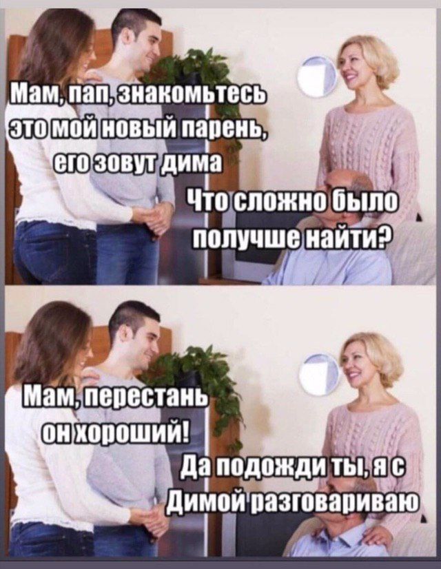 Мам, пап, знакомьтесь, это мой новый парень, его зовут Дима. Что сложно было получше найти? Мам, перестань, он хороший! Да подожди ты, я с Димой разговариваю.